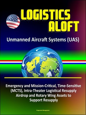 cover image of Logistics Aloft--Unmanned Aircraft Systems (UAS), Emergency and Mission-Critical, Time-Sensitive (MCTS), Intra-Theater Logistical Resupply, Airdrop and Rotary Wing Assets to Support Resupply
